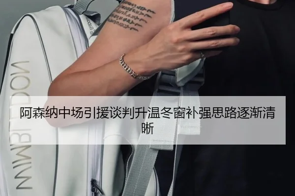 阿森纳中场引援谈判升温冬窗补强思路逐渐清晰